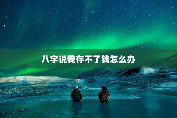 八字说我存不了钱怎么办