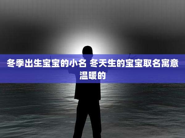 冬季出生宝宝的小名 冬天生的宝宝取名寓意温暖的
