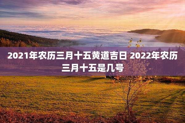 2021年农历三月十五黄道吉日 2022年农历三月十五是几号