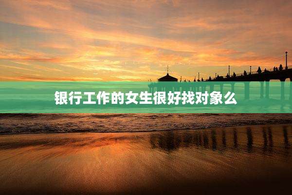 银行工作的女生很好找对象么