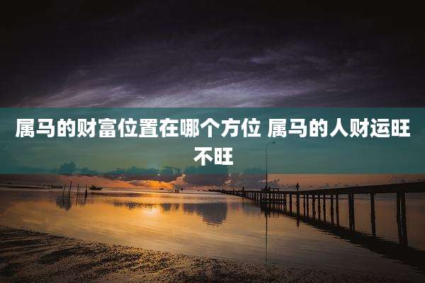 属马的财富位置在哪个方位 属马的人财运旺不旺
