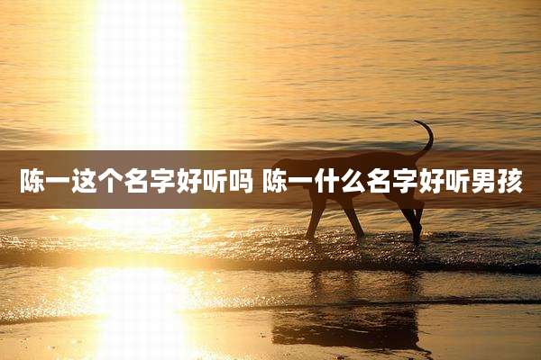 陈一这个名字好听吗 陈一什么名字好听男孩