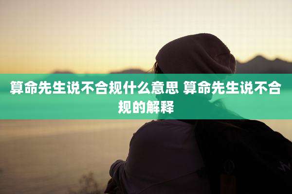 算命先生说不合规什么意思 算命先生说不合规的解释