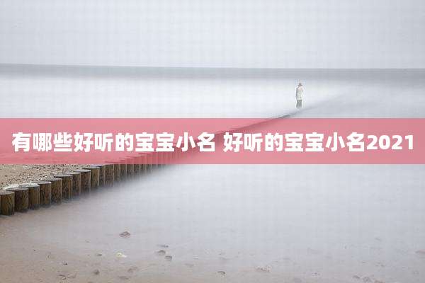 有哪些好听的宝宝小名 好听的宝宝小名2021