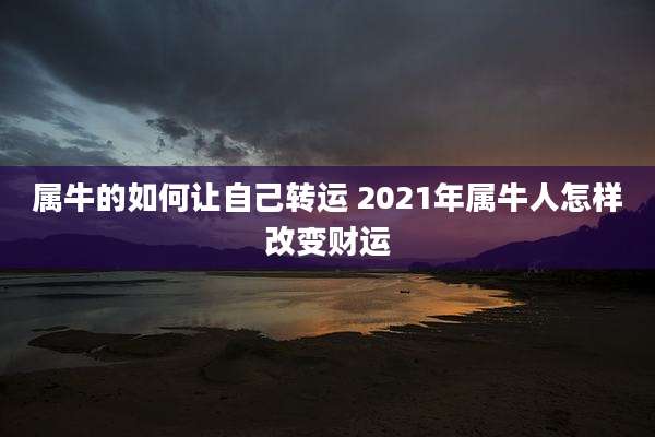 属牛的如何让自己转运 2021年属牛人怎样改变财运