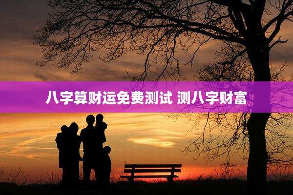 八字算财运免费测试 测八字财富