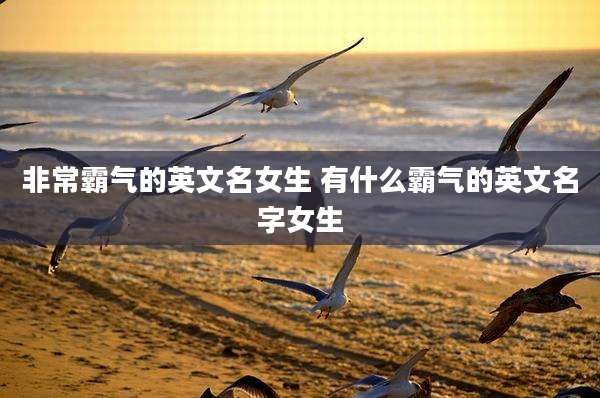 非常霸气的英文名女生 有什么霸气的英文名字女生