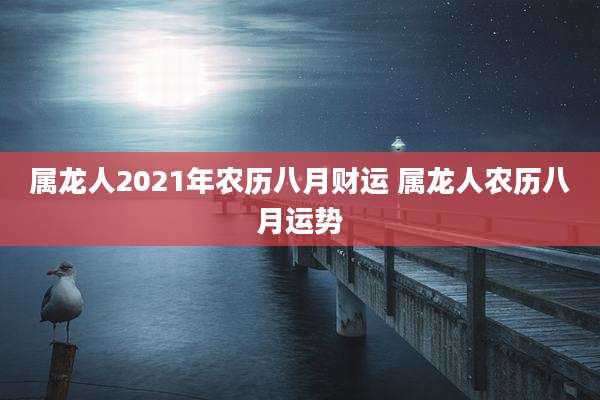属龙人2021年农历八月财运 属龙人农历八月运势