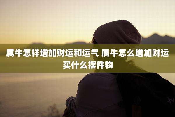 属牛怎样增加财运和运气 属牛怎么增加财运买什么摆件物