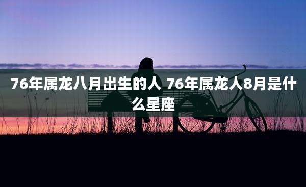 76年属龙八月出生的人 76年属龙人8月是什么星座
