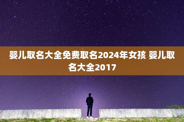婴儿取名大全免费取名2024年女孩 婴儿取名大全2017
