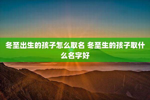 冬至出生的孩子怎么取名 冬至生的孩子取什么名字好