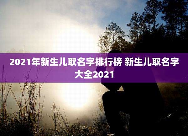 2021年新生儿取名字排行榜 新生儿取名字大全2021