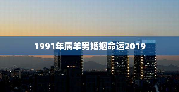 1991年属羊男婚姻命运2019