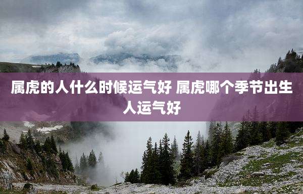 属虎的人什么时候运气好 属虎哪个季节出生人运气好