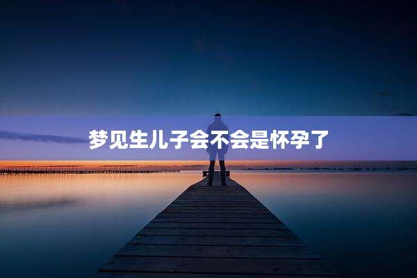 梦见生儿子会不会是怀孕了