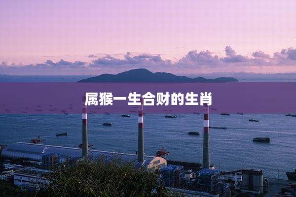 属猴一生合财的生肖