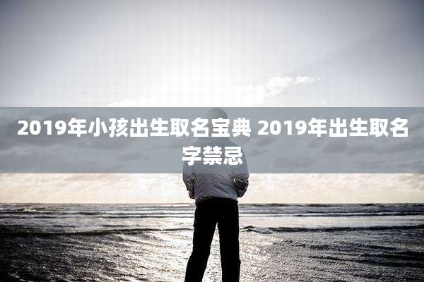 2019年小孩出生取名宝典 2019年出生取名字禁忌
