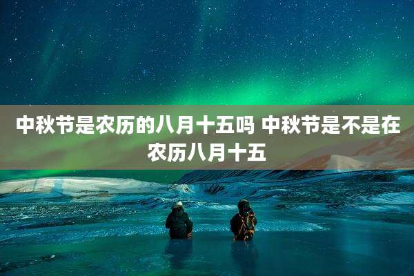 中秋节是农历的八月十五吗 中秋节是不是在农历八月十五