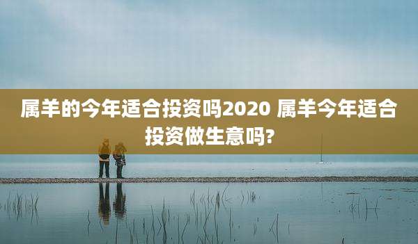 属羊的今年适合投资吗2020 属羊今年适合投资做生意吗?