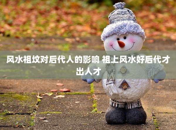 风水祖坟对后代人的影响 祖上风水好后代才出人才