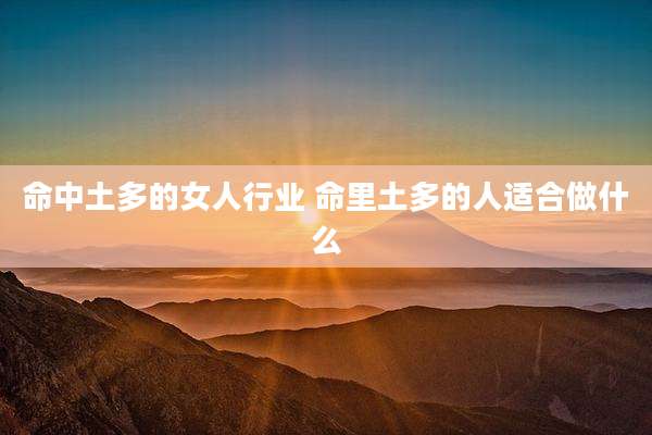 命中土多的女人行业 命里土多的人适合做什么