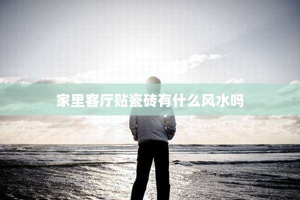 家里客厅贴瓷砖有什么风水吗