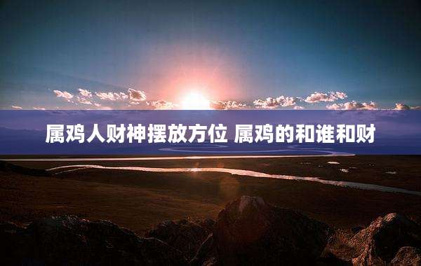 属鸡人财神摆放方位 属鸡的和谁和财