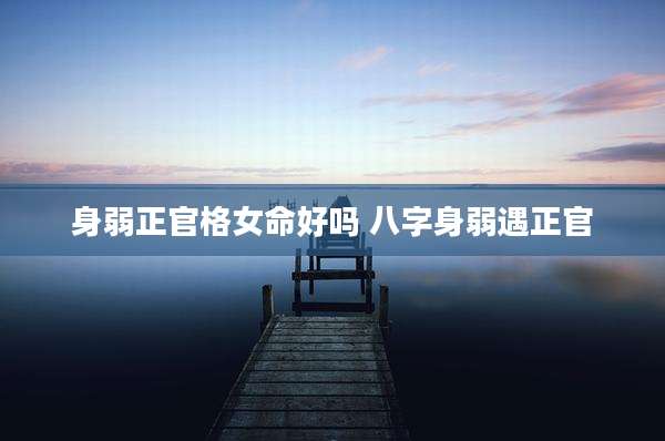 身弱正官格女命好吗 八字身弱遇正官