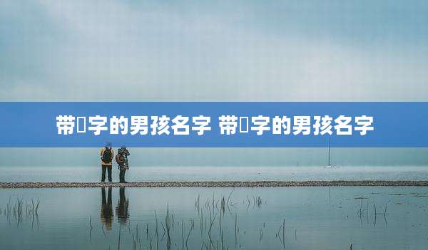 带翀字的男孩名字 带焌字的男孩名字