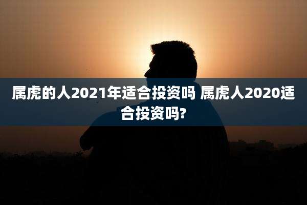属虎的人2021年适合投资吗 属虎人2020适合投资吗?