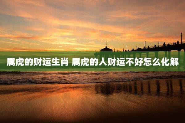 属虎的财运生肖 属虎的人财运不好怎么化解
