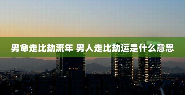 男命走比劫流年 男人走比劫运是什么意思