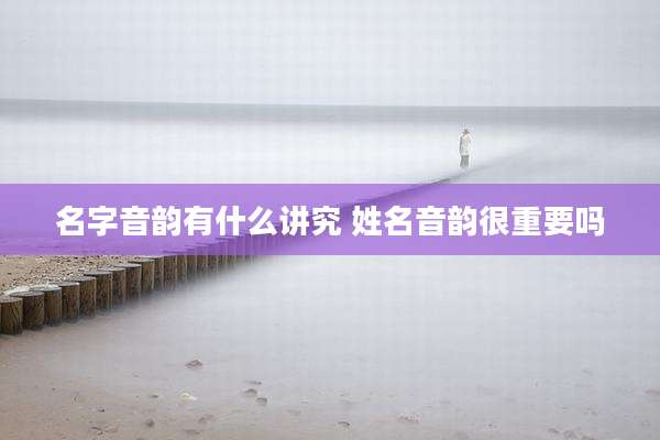 名字音韵有什么讲究 姓名音韵很重要吗