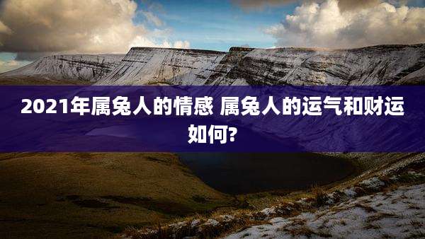 2021年属兔人的情感 属兔人的运气和财运如何?