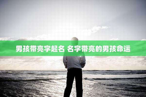 男孩带亮字起名 名字带亮的男孩命运