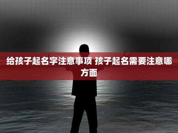 给孩子起名字注意事项 孩子起名需要注意哪方面
