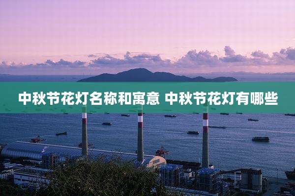 中秋节花灯名称和寓意 中秋节花灯有哪些
