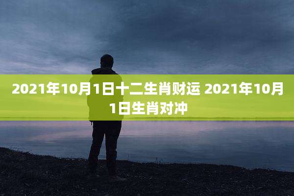 2021年10月1日十二生肖财运 2021年10月1日生肖对冲