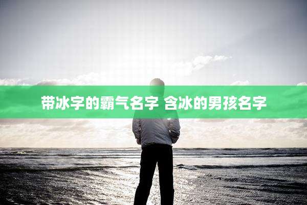 带冰字的霸气名字 含冰的男孩名字