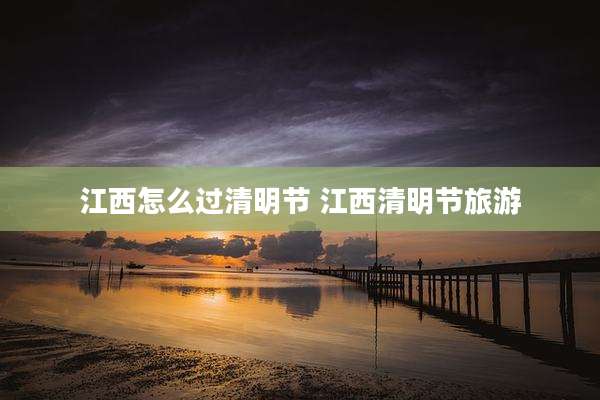 江西怎么过清明节 江西清明节旅游