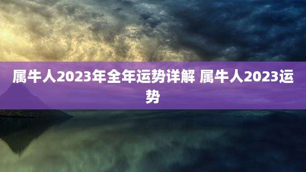 属牛人2023年全年运势详解 属牛人2023运势