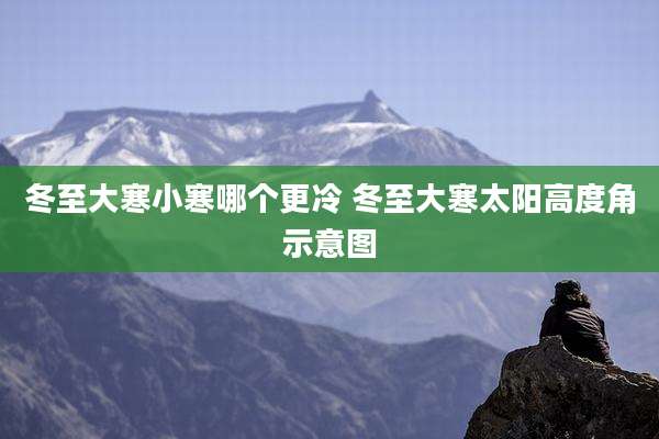 冬至大寒小寒哪个更冷 冬至大寒太阳高度角示意图