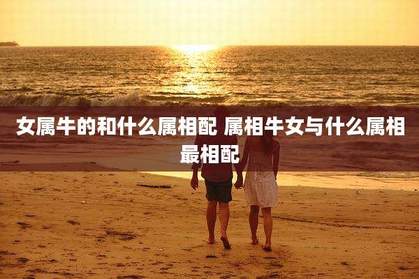 女属牛的和什么属相配 属相牛女与什么属相最相配