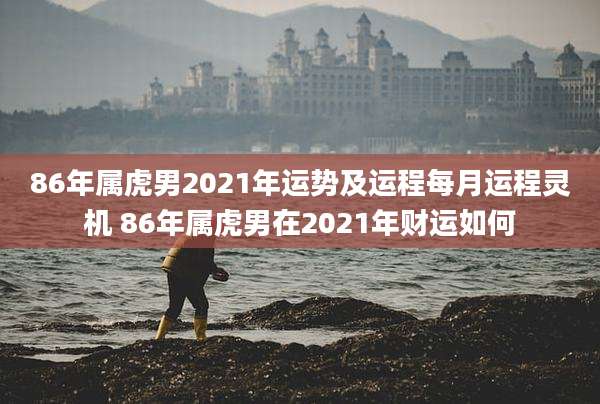 86年属虎男2021年运势及运程每月运程灵机 86年属虎男在2021年财运如何