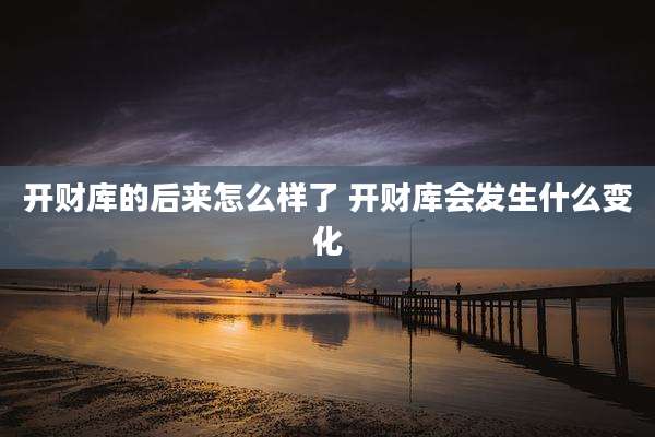 开财库的后来怎么样了 开财库会发生什么变化