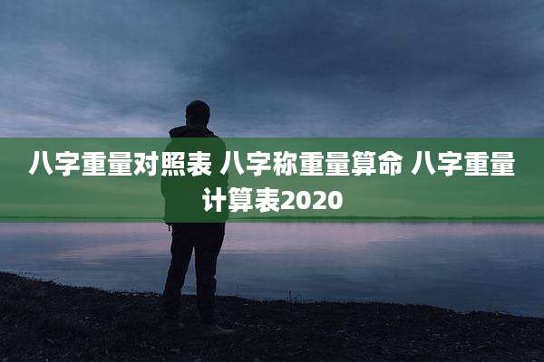 八字重量对照表 八字称重量算命 八字重量计算表2020