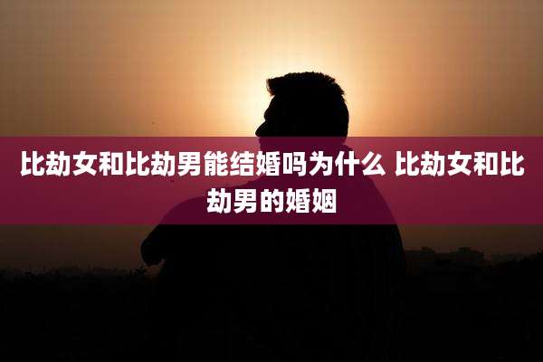 比劫女和比劫男能结婚吗为什么 比劫女和比劫男的婚姻