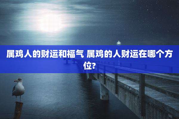 属鸡人的财运和福气 属鸡的人财运在哪个方位?