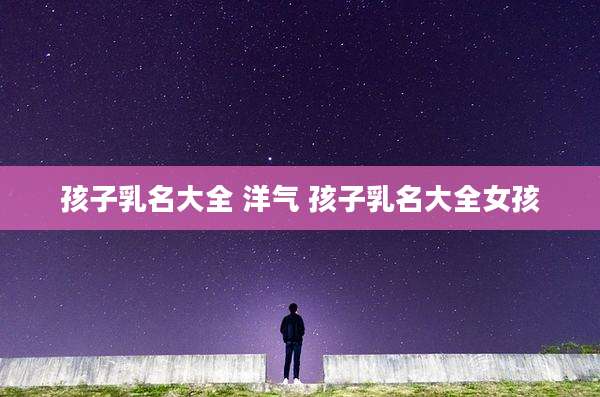 孩子乳名大全 洋气 孩子乳名大全女孩